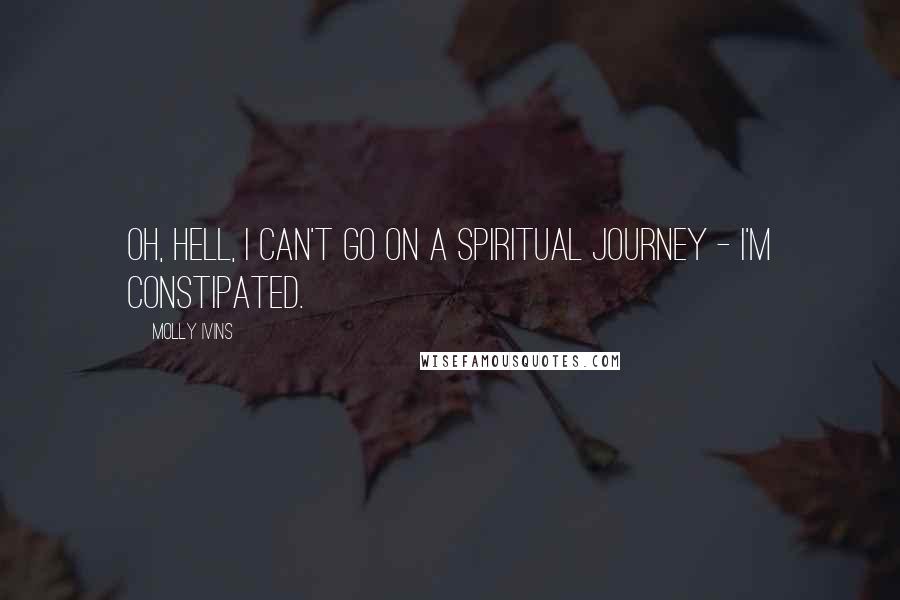 Molly Ivins Quotes: Oh, hell, I can't go on a spiritual journey - I'm constipated.