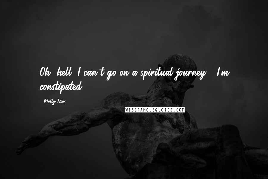 Molly Ivins Quotes: Oh, hell, I can't go on a spiritual journey - I'm constipated.