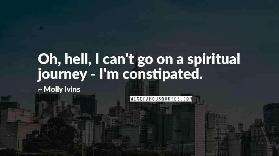 Molly Ivins Quotes: Oh, hell, I can't go on a spiritual journey - I'm constipated.