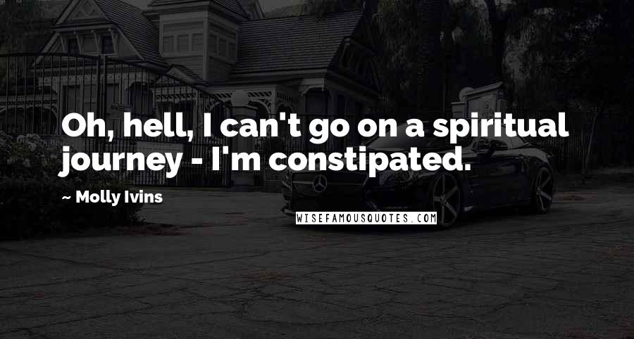 Molly Ivins Quotes: Oh, hell, I can't go on a spiritual journey - I'm constipated.