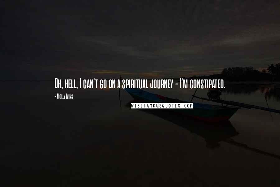 Molly Ivins Quotes: Oh, hell, I can't go on a spiritual journey - I'm constipated.