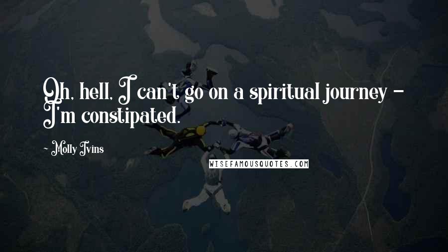 Molly Ivins Quotes: Oh, hell, I can't go on a spiritual journey - I'm constipated.