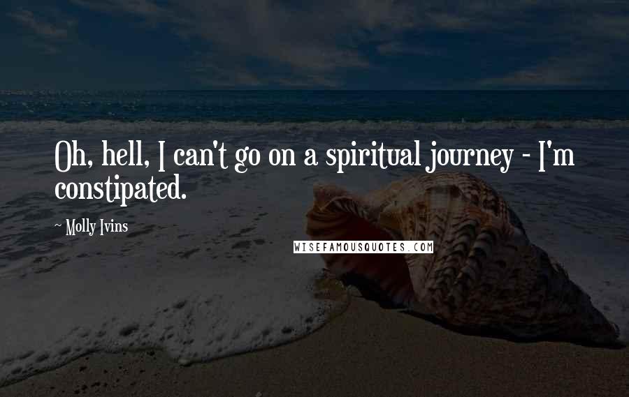 Molly Ivins Quotes: Oh, hell, I can't go on a spiritual journey - I'm constipated.
