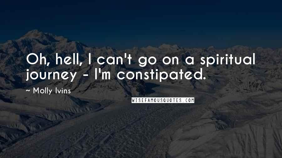 Molly Ivins Quotes: Oh, hell, I can't go on a spiritual journey - I'm constipated.