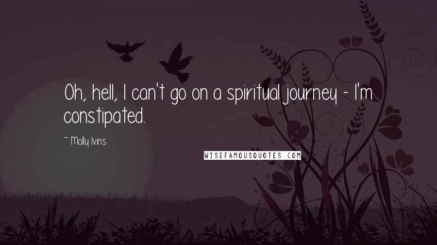 Molly Ivins Quotes: Oh, hell, I can't go on a spiritual journey - I'm constipated.