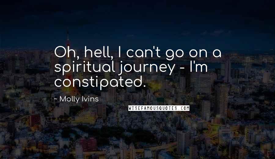Molly Ivins Quotes: Oh, hell, I can't go on a spiritual journey - I'm constipated.