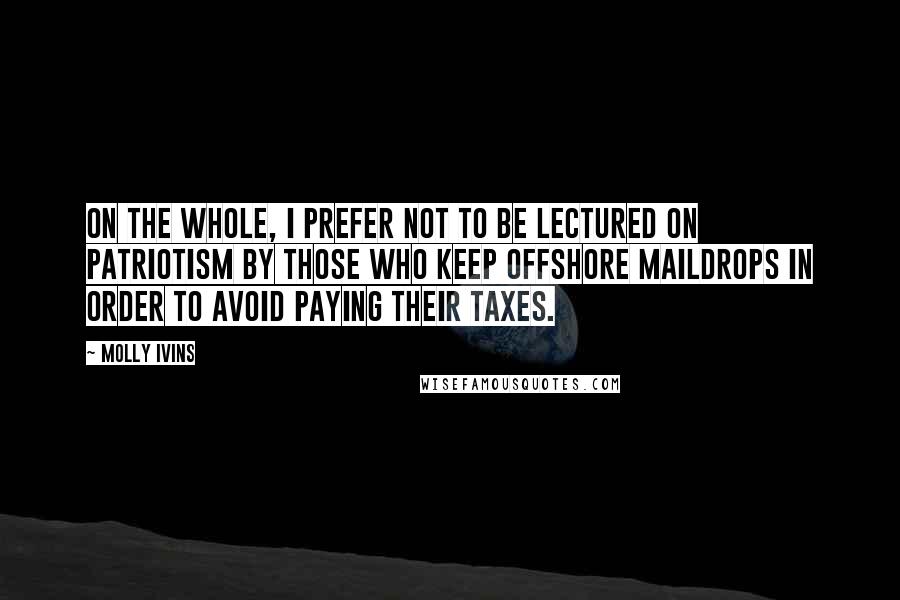 Molly Ivins Quotes: On the whole, I prefer not to be lectured on patriotism by those who keep offshore maildrops in order to avoid paying their taxes.