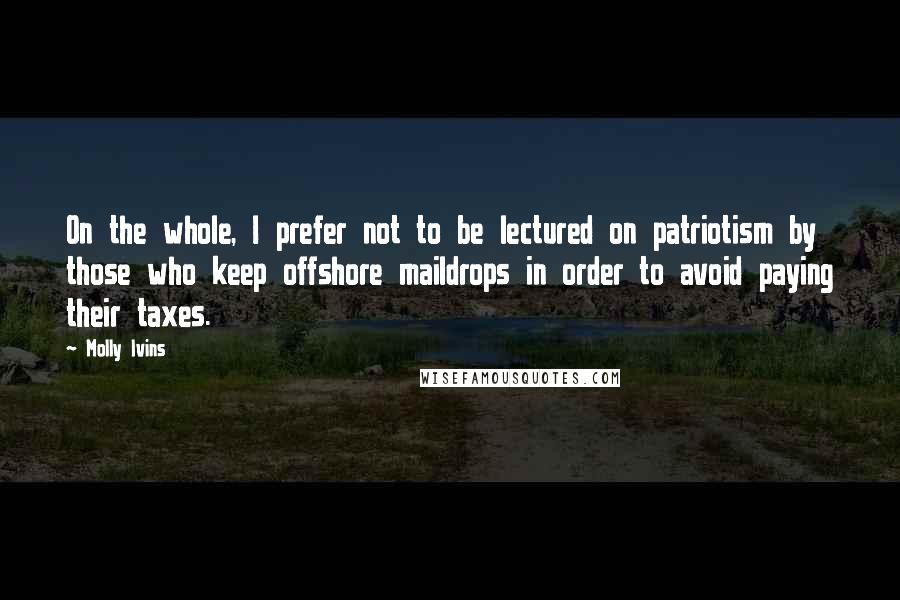 Molly Ivins Quotes: On the whole, I prefer not to be lectured on patriotism by those who keep offshore maildrops in order to avoid paying their taxes.