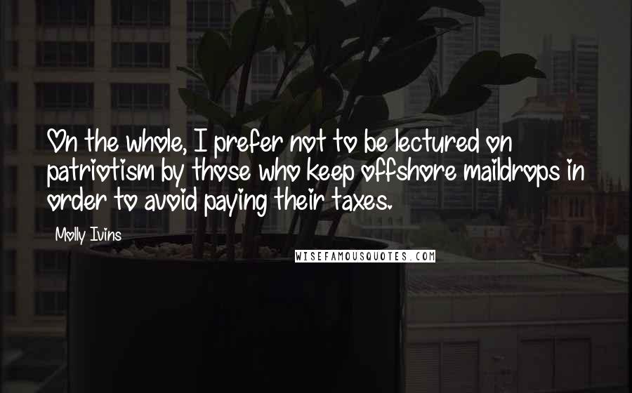 Molly Ivins Quotes: On the whole, I prefer not to be lectured on patriotism by those who keep offshore maildrops in order to avoid paying their taxes.