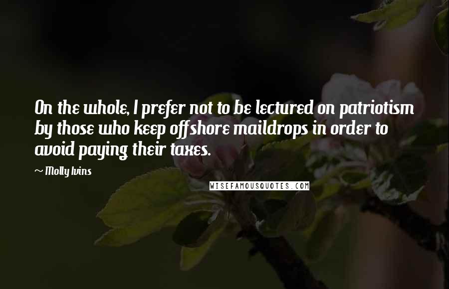 Molly Ivins Quotes: On the whole, I prefer not to be lectured on patriotism by those who keep offshore maildrops in order to avoid paying their taxes.