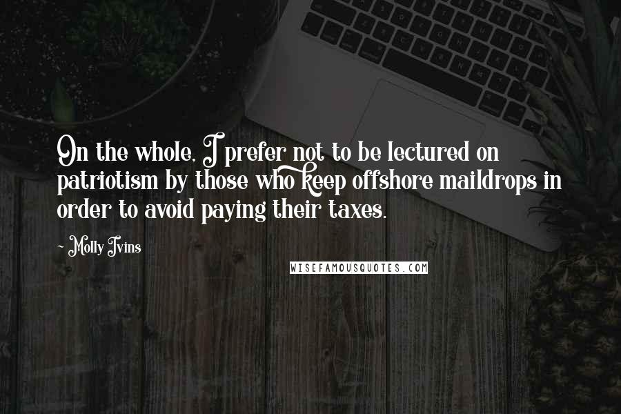 Molly Ivins Quotes: On the whole, I prefer not to be lectured on patriotism by those who keep offshore maildrops in order to avoid paying their taxes.