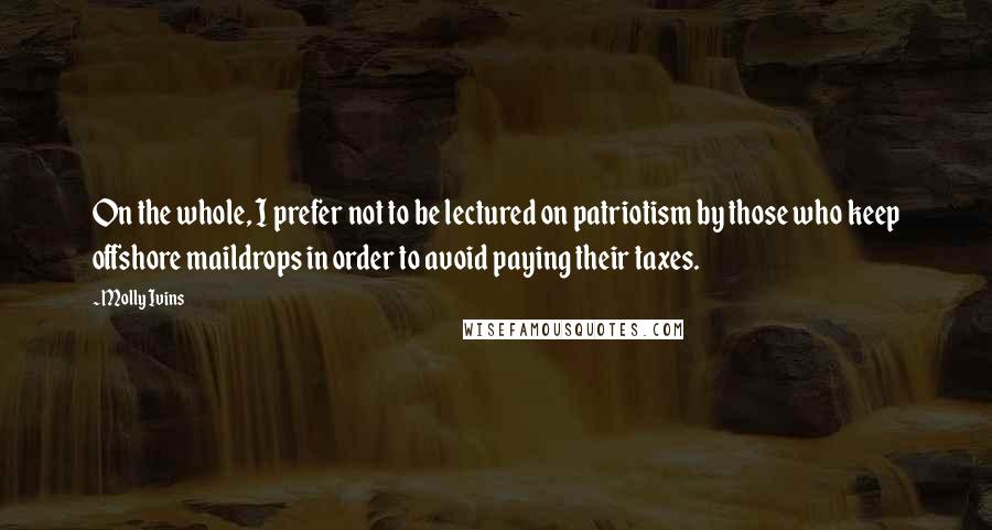 Molly Ivins Quotes: On the whole, I prefer not to be lectured on patriotism by those who keep offshore maildrops in order to avoid paying their taxes.