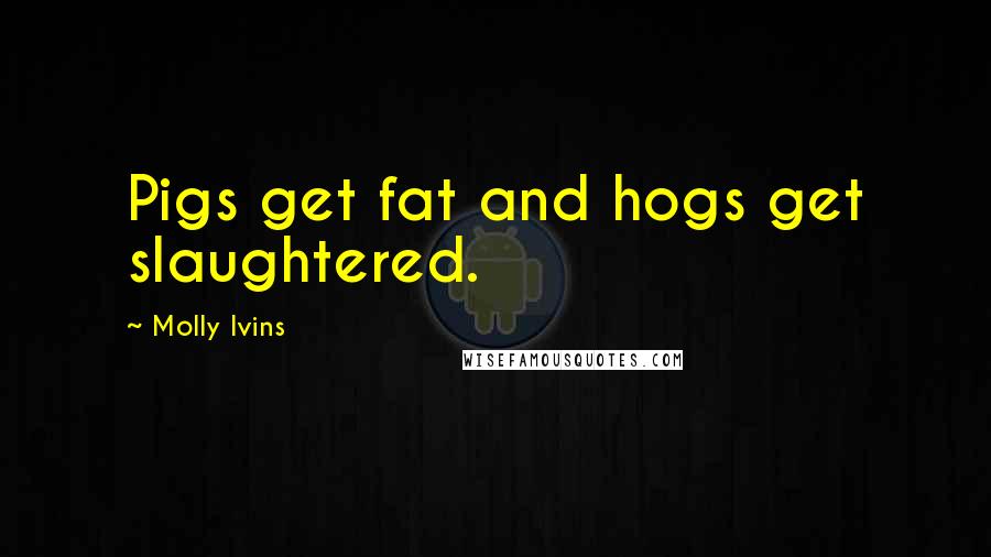 Molly Ivins Quotes: Pigs get fat and hogs get slaughtered.