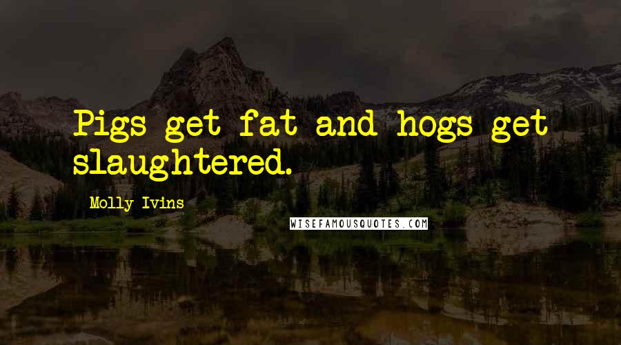 Molly Ivins Quotes: Pigs get fat and hogs get slaughtered.