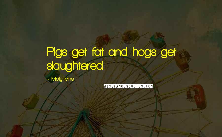 Molly Ivins Quotes: Pigs get fat and hogs get slaughtered.