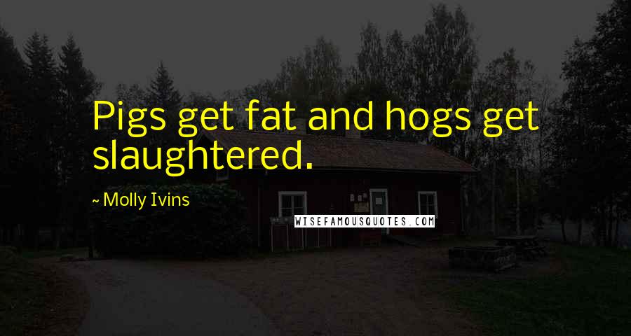 Molly Ivins Quotes: Pigs get fat and hogs get slaughtered.