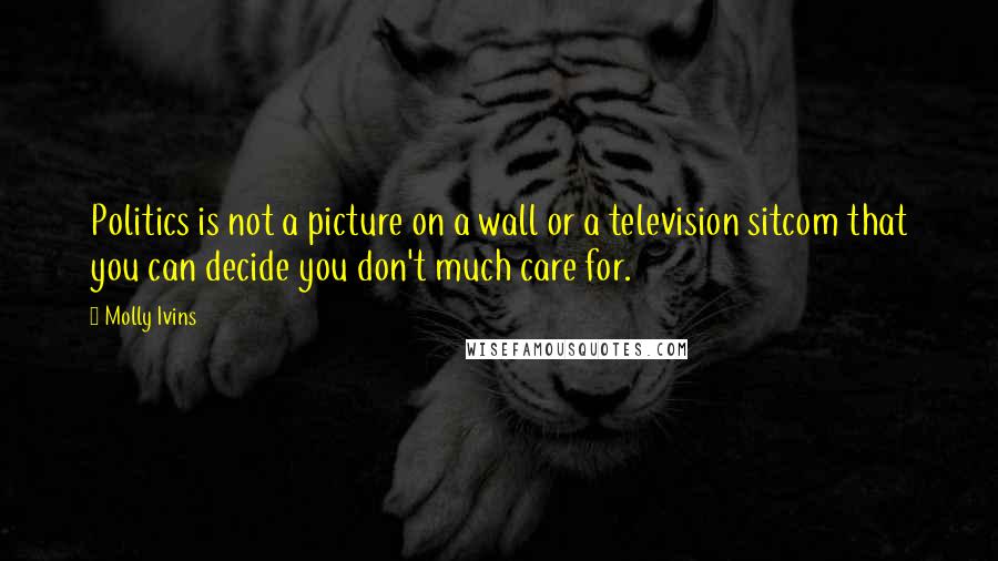 Molly Ivins Quotes: Politics is not a picture on a wall or a television sitcom that you can decide you don't much care for.