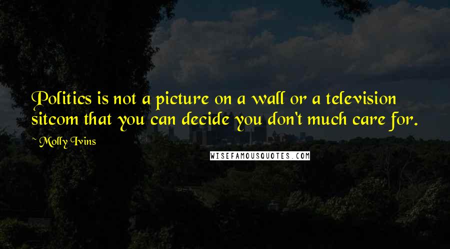 Molly Ivins Quotes: Politics is not a picture on a wall or a television sitcom that you can decide you don't much care for.