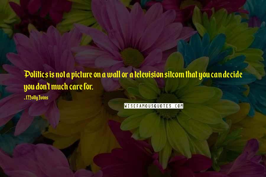 Molly Ivins Quotes: Politics is not a picture on a wall or a television sitcom that you can decide you don't much care for.