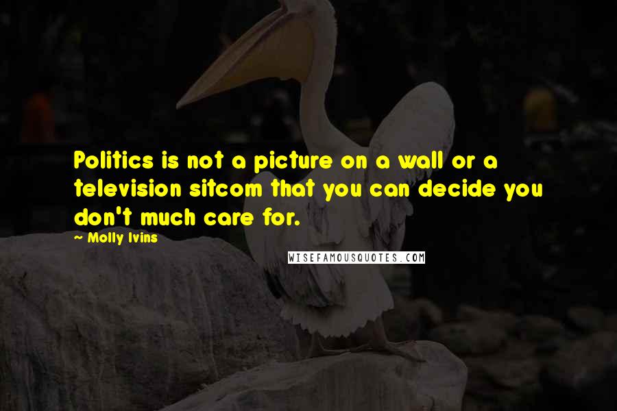 Molly Ivins Quotes: Politics is not a picture on a wall or a television sitcom that you can decide you don't much care for.