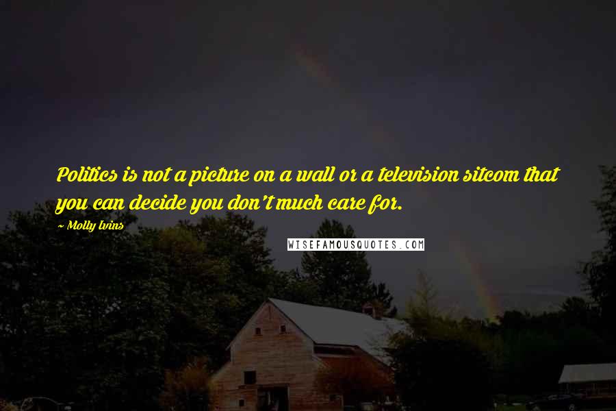 Molly Ivins Quotes: Politics is not a picture on a wall or a television sitcom that you can decide you don't much care for.