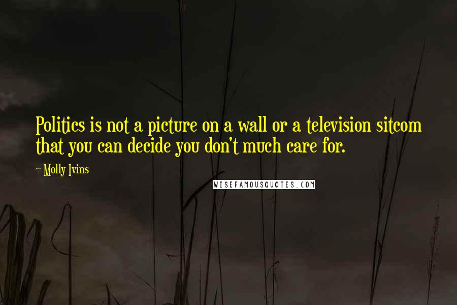 Molly Ivins Quotes: Politics is not a picture on a wall or a television sitcom that you can decide you don't much care for.