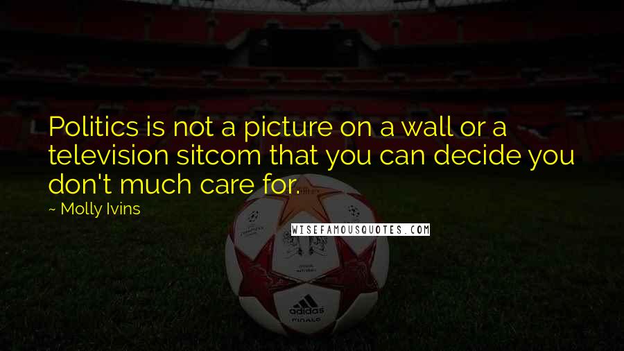 Molly Ivins Quotes: Politics is not a picture on a wall or a television sitcom that you can decide you don't much care for.