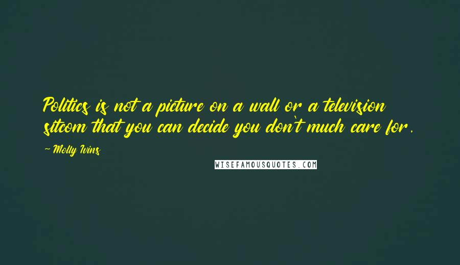 Molly Ivins Quotes: Politics is not a picture on a wall or a television sitcom that you can decide you don't much care for.