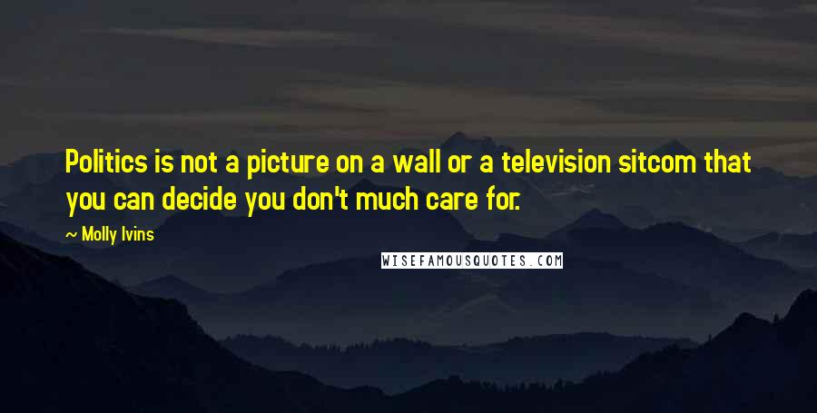 Molly Ivins Quotes: Politics is not a picture on a wall or a television sitcom that you can decide you don't much care for.