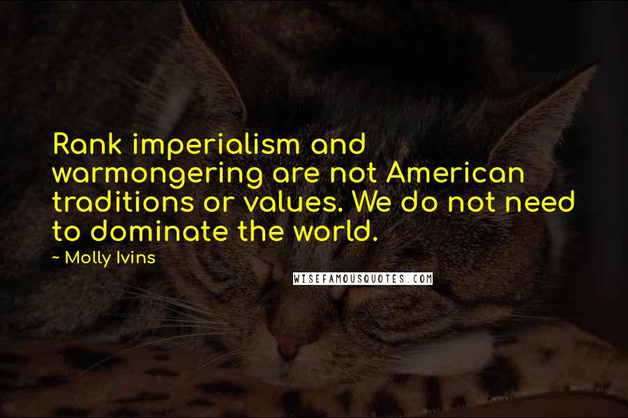 Molly Ivins Quotes: Rank imperialism and warmongering are not American traditions or values. We do not need to dominate the world.