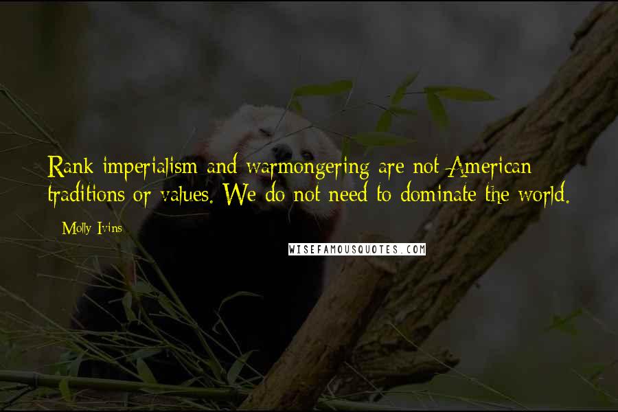 Molly Ivins Quotes: Rank imperialism and warmongering are not American traditions or values. We do not need to dominate the world.