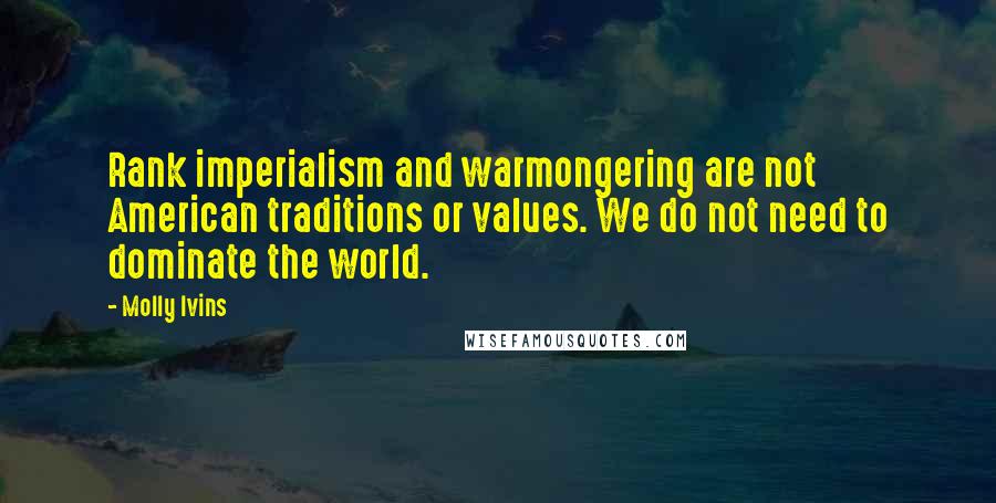 Molly Ivins Quotes: Rank imperialism and warmongering are not American traditions or values. We do not need to dominate the world.