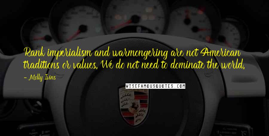 Molly Ivins Quotes: Rank imperialism and warmongering are not American traditions or values. We do not need to dominate the world.