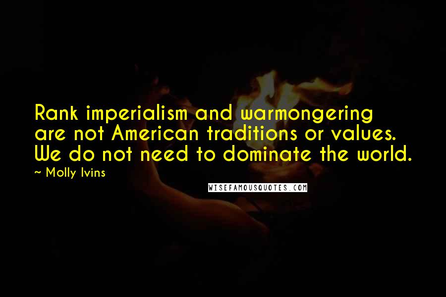 Molly Ivins Quotes: Rank imperialism and warmongering are not American traditions or values. We do not need to dominate the world.
