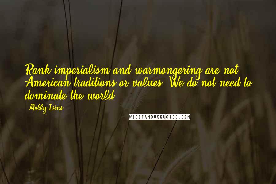 Molly Ivins Quotes: Rank imperialism and warmongering are not American traditions or values. We do not need to dominate the world.