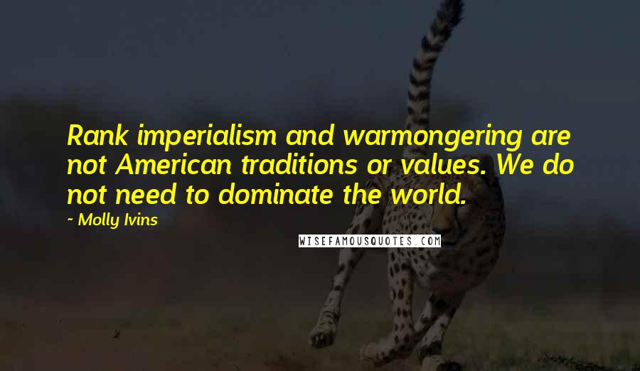 Molly Ivins Quotes: Rank imperialism and warmongering are not American traditions or values. We do not need to dominate the world.