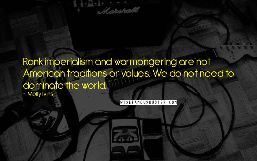 Molly Ivins Quotes: Rank imperialism and warmongering are not American traditions or values. We do not need to dominate the world.