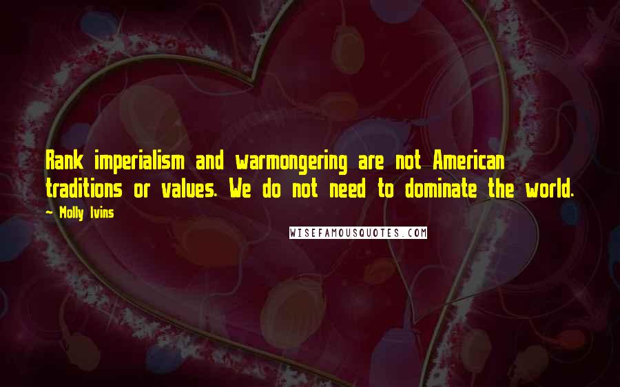 Molly Ivins Quotes: Rank imperialism and warmongering are not American traditions or values. We do not need to dominate the world.