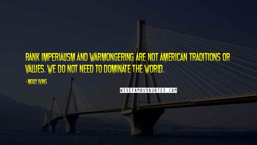 Molly Ivins Quotes: Rank imperialism and warmongering are not American traditions or values. We do not need to dominate the world.