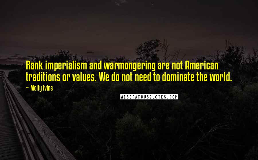 Molly Ivins Quotes: Rank imperialism and warmongering are not American traditions or values. We do not need to dominate the world.
