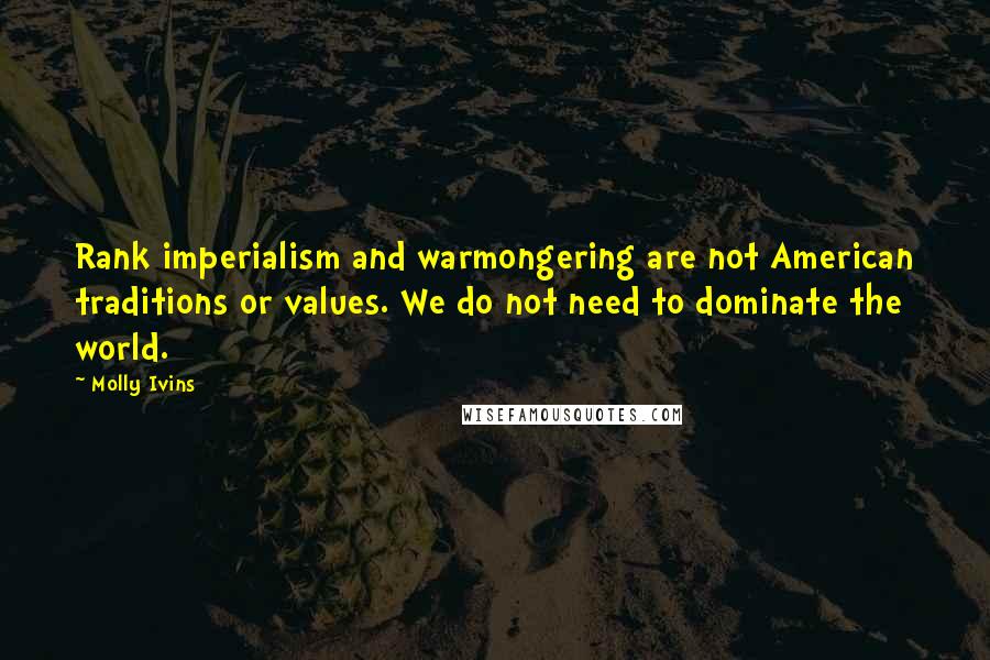 Molly Ivins Quotes: Rank imperialism and warmongering are not American traditions or values. We do not need to dominate the world.