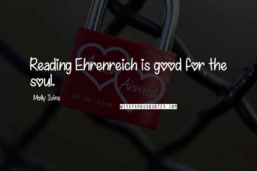 Molly Ivins Quotes: Reading Ehrenreich is good for the soul.