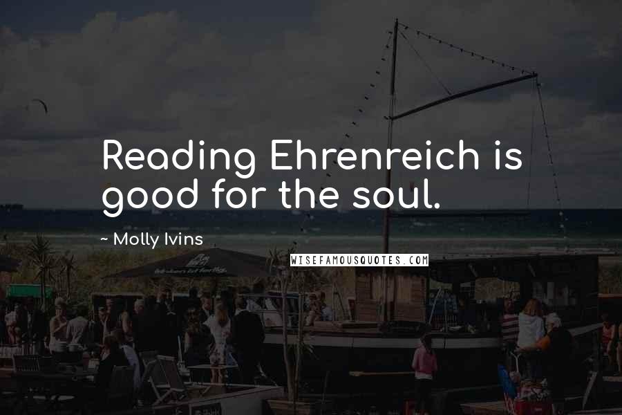 Molly Ivins Quotes: Reading Ehrenreich is good for the soul.