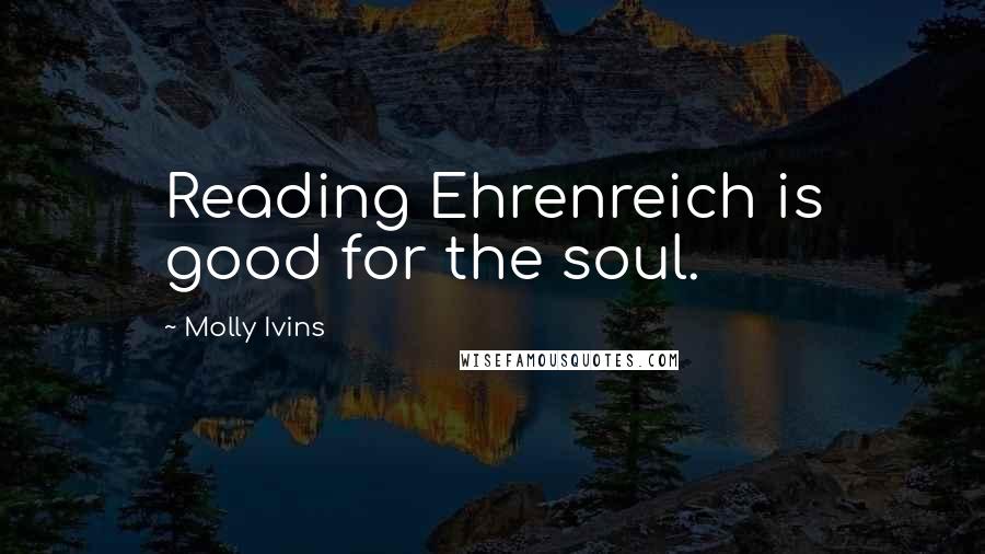 Molly Ivins Quotes: Reading Ehrenreich is good for the soul.