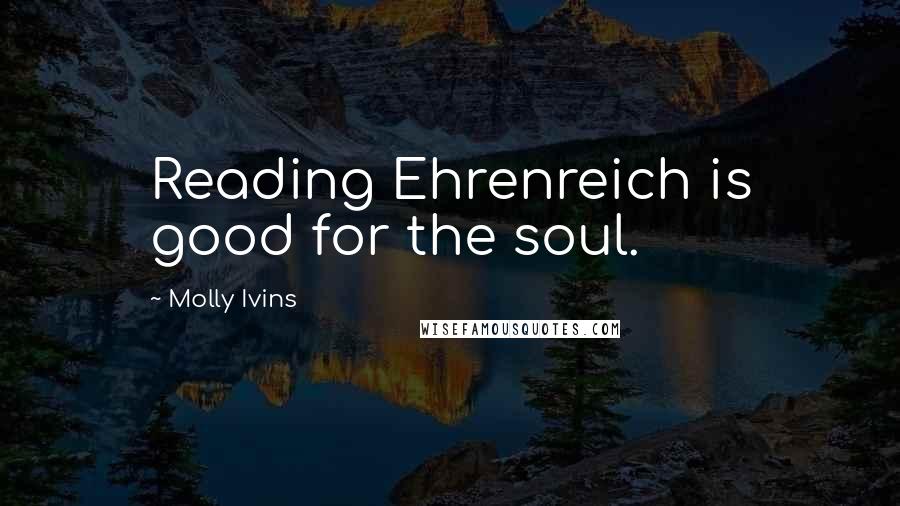 Molly Ivins Quotes: Reading Ehrenreich is good for the soul.