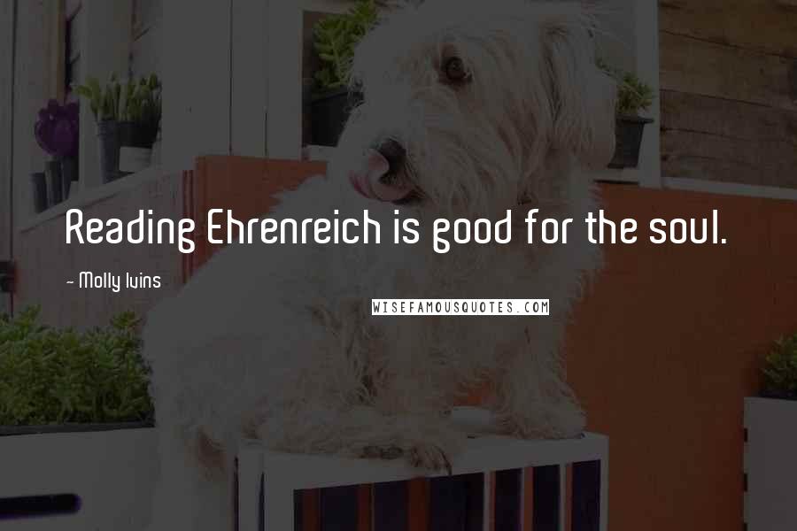 Molly Ivins Quotes: Reading Ehrenreich is good for the soul.