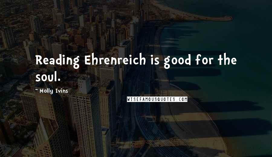 Molly Ivins Quotes: Reading Ehrenreich is good for the soul.