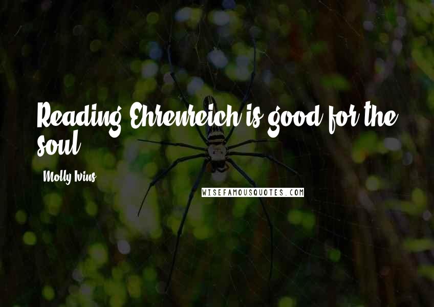 Molly Ivins Quotes: Reading Ehrenreich is good for the soul.