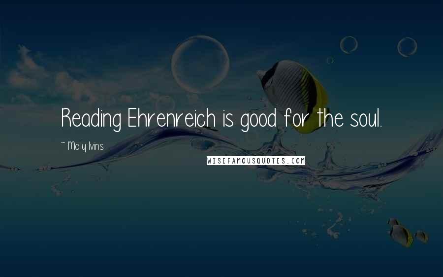 Molly Ivins Quotes: Reading Ehrenreich is good for the soul.