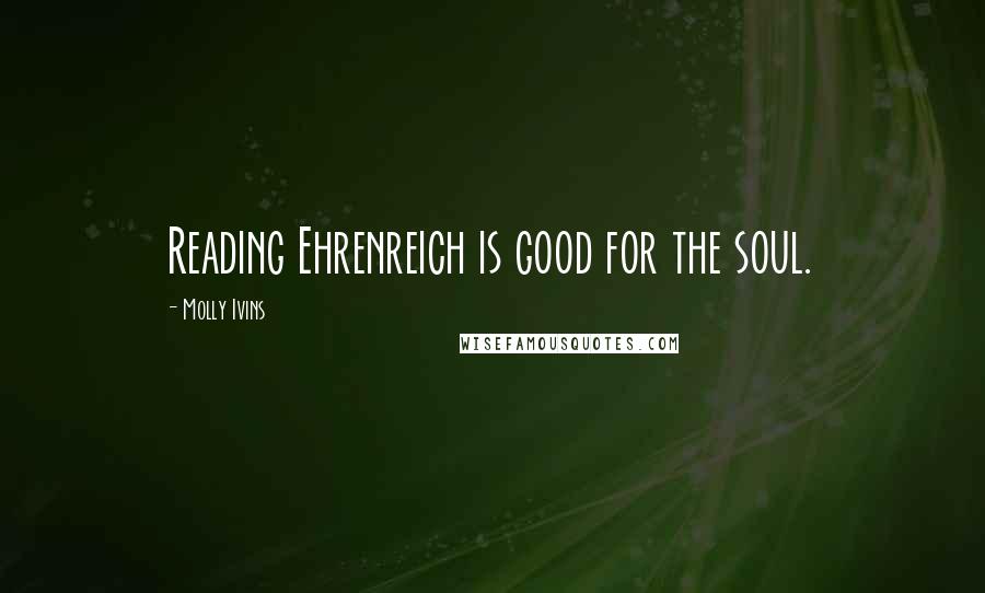 Molly Ivins Quotes: Reading Ehrenreich is good for the soul.